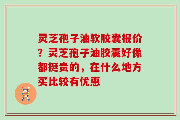 灵芝孢子油软胶囊报价？灵芝孢子油胶囊好像都挺贵的，在什么地方买比较有优惠