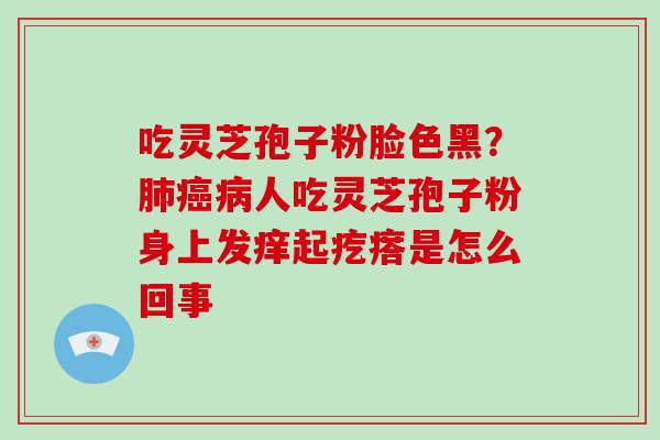 吃灵芝孢子粉脸色黑?人吃灵芝孢子粉身上发痒起疙瘩是怎么回事 吃灵芝孢子粉脸色黑?人吃灵芝孢子粉身上发痒起疙瘩是怎么回事