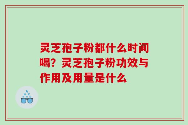 灵芝孢子粉都什么时间喝?灵芝孢子粉功效与作用及用量是什么 灵芝孢子粉都什么时间喝?灵芝孢子粉功效与作用及用量是什么