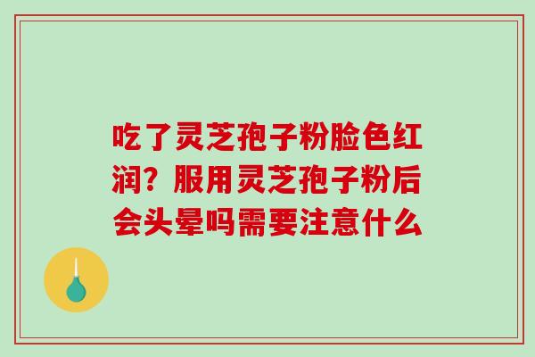 吃了灵芝孢子粉脸色红润？服用灵芝孢子粉后会头晕吗需要注意什么