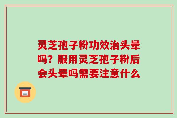 灵芝孢子粉功效头晕吗？服用灵芝孢子粉后会头晕吗需要注意什么