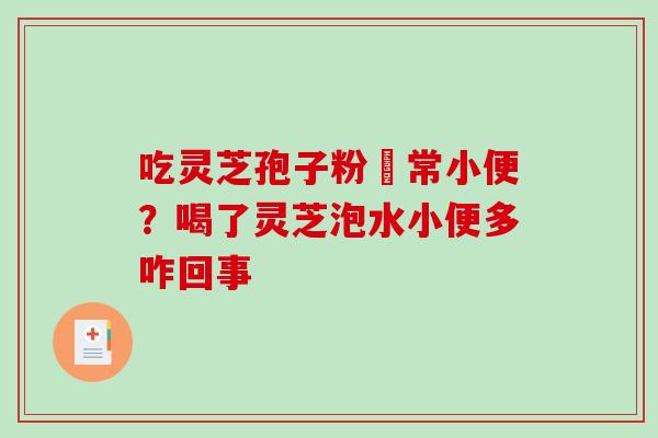 吃灵芝孢子粉經常小便？喝了灵芝泡水小便多咋回事