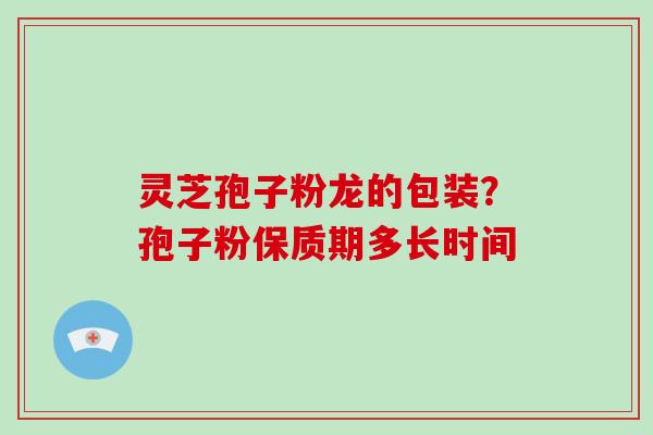 灵芝孢子粉龙的包装？孢子粉保质期多长时间