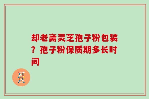 却老斋灵芝孢子粉包装?孢子粉保质期多长时间 却老斋灵芝孢子粉包装?孢子粉保质期多长时间