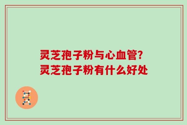 灵芝孢子粉与心血管？灵芝孢子粉有什么好处