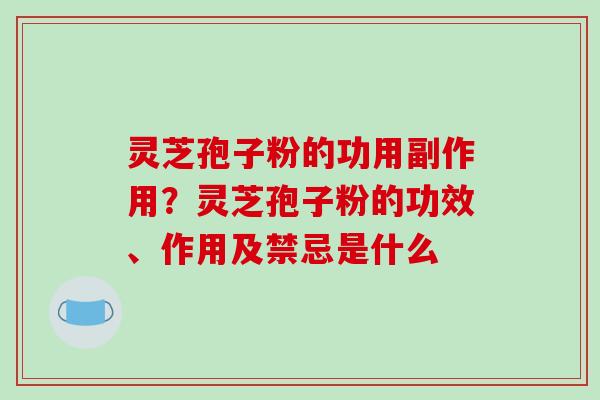 灵芝孢子粉的功用副作用?灵芝孢子粉的功效、作用及禁忌是什么 灵芝孢子粉的功用副作用?灵芝孢子粉的功效、作用及禁忌是什么