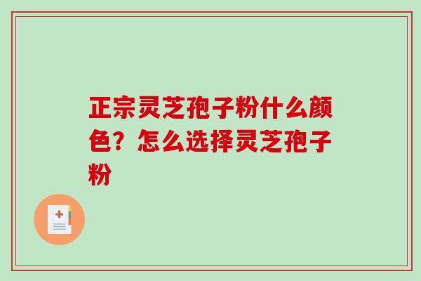 正宗灵芝孢子粉什么颜色?怎么选择灵芝孢子粉 正宗灵芝孢子粉什么颜色?怎么选择灵芝孢子粉