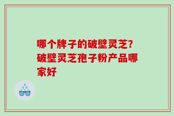 哪个牌子的破壁灵芝?破壁灵芝孢子粉产品哪家好 哪个牌子的破壁灵芝?破壁灵芝孢子粉产品哪家好
