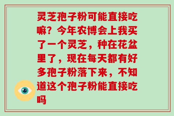 灵芝孢子粉可能直接吃嘛？今年农博会上我买了一个灵芝，种在花盆里了，现在每天都有好多孢子粉落下来，不知道这个孢子粉能直接吃吗