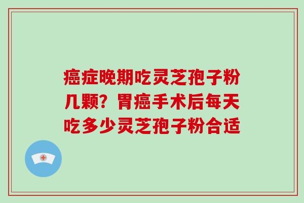 症晚期吃灵芝孢子粉几颗？胃手术后每天吃多少灵芝孢子粉合适