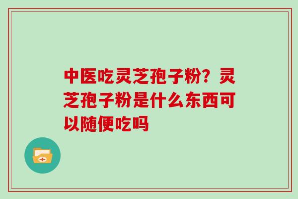 中医吃灵芝孢子粉？灵芝孢子粉是什么东西可以随便吃吗