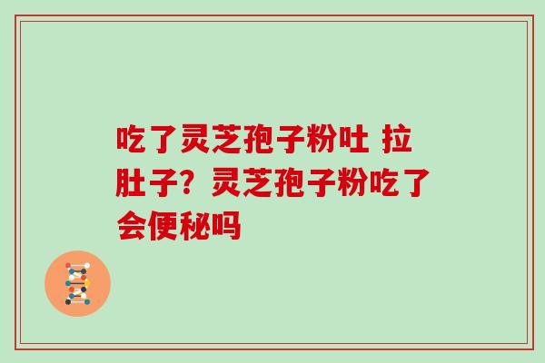 吃了灵芝孢子粉吐 拉肚子？灵芝孢子粉吃了会吗