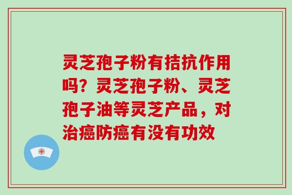 灵芝孢子粉有拮抗作用吗?灵芝孢子粉、灵芝孢子油等灵芝产品,对防有没有功效 灵芝孢子粉有拮抗作用吗?灵芝孢子粉、灵芝孢子油等灵芝产品,对防有没有功效