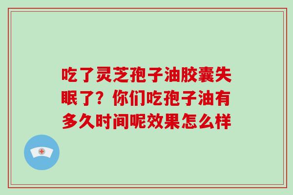 吃了灵芝孢子油胶囊了？你们吃孢子油有多久时间呢效果怎么样