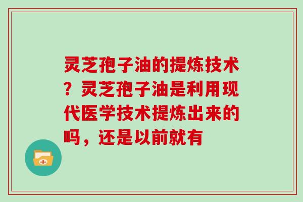 灵芝孢子油的提炼技术？灵芝孢子油是利用现代医学技术提炼出来的吗，还是以前就有