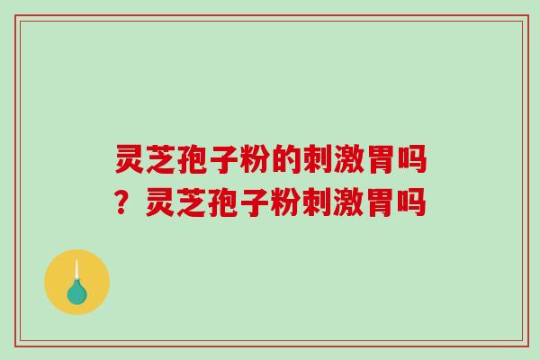 灵芝孢子粉的刺激胃吗？灵芝孢子粉刺激胃吗