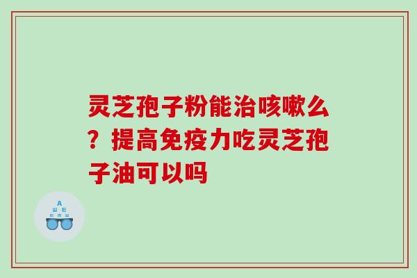 灵芝孢子粉能么？提高免疫力吃灵芝孢子油可以吗