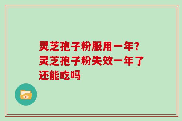 灵芝孢子粉服用一年？灵芝孢子粉失效一年了还能吃吗