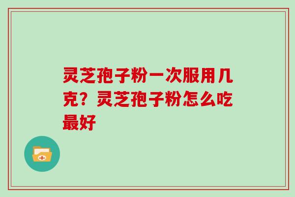 灵芝孢子粉一次服用几克?灵芝孢子粉怎么吃好 灵芝孢子粉一次服用几克?灵芝孢子粉怎么吃好