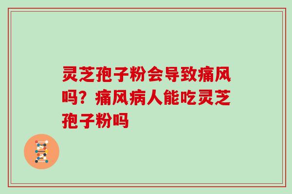 灵芝孢子粉会导致痛风吗？痛风人能吃灵芝孢子粉吗