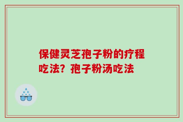 保健灵芝孢子粉的疗程吃法?孢子粉汤吃法 保健灵芝孢子粉的疗程吃法?孢子粉汤吃法