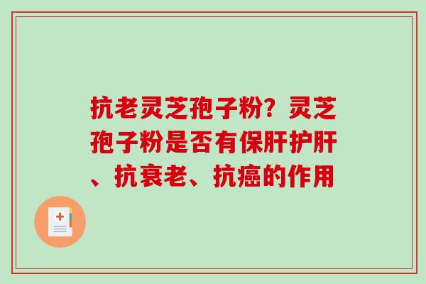 抗老灵芝孢子粉?灵芝孢子粉是否有、抗、抗的作用 抗老灵芝孢子粉?灵芝孢子粉是否有、抗、抗的作用