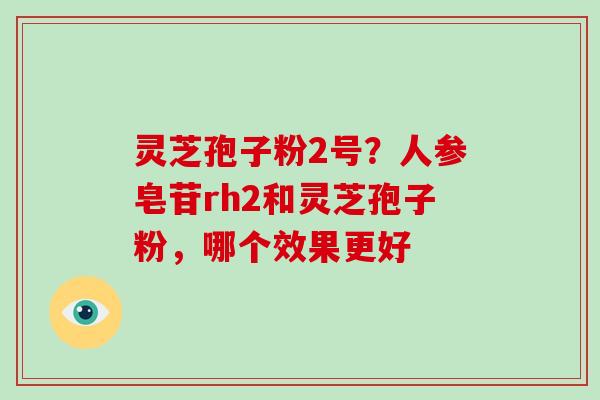 灵芝孢子粉2号?人参皂苷rh2和灵芝孢子粉,哪个效果更好 灵芝孢子粉2号?人参皂苷rh2和灵芝孢子粉,哪个效果更好