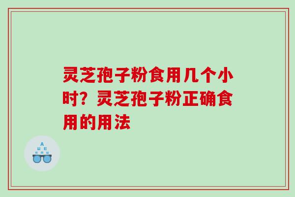灵芝孢子粉食用几个小时?灵芝孢子粉正确食用的用法 灵芝孢子粉食用几个小时?灵芝孢子粉正确食用的用法