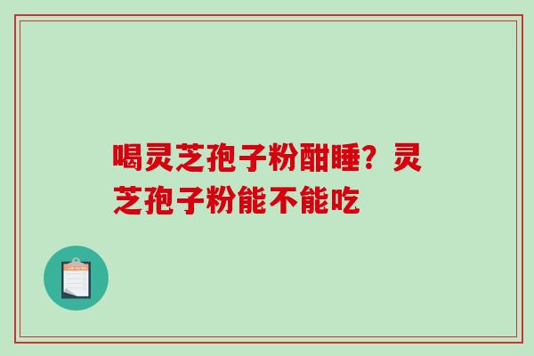 喝灵芝孢子粉酣睡？灵芝孢子粉能不能吃
