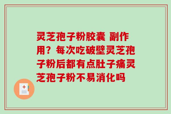 灵芝孢子粉胶囊 副作用？每次吃破壁灵芝孢子粉后都有点肚子痛灵芝孢子粉不易消化吗