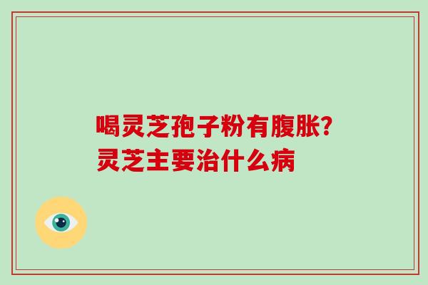 喝灵芝孢子粉有腹胀?灵芝主要什么 喝灵芝孢子粉有腹胀?灵芝主要什么