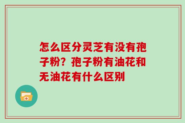 怎么区分灵芝有没有孢子粉？孢子粉有油花和无油花有什么区别
