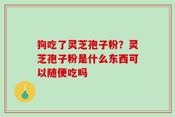 狗吃了灵芝孢子粉?灵芝孢子粉是什么东西可以随便吃吗 狗吃了灵芝孢子粉?灵芝孢子粉是什么东西可以随便吃吗