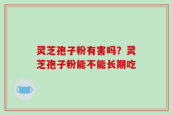 灵芝孢子粉有害吗？灵芝孢子粉能不能长期吃