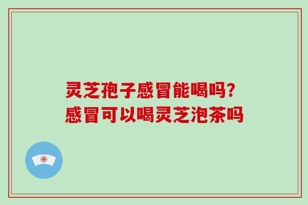 灵芝孢子能喝吗?可以喝灵芝泡茶吗 灵芝孢子能喝吗?可以喝灵芝泡茶吗