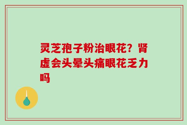 灵芝孢子粉眼花？虚会头晕头痛眼花乏力吗