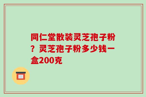 同仁堂散装灵芝孢子粉?灵芝孢子粉多少钱一盒200克 同仁堂散装灵芝孢子粉?灵芝孢子粉多少钱一盒200克