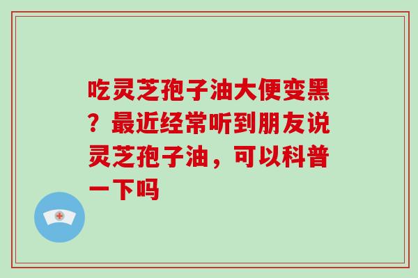 吃灵芝孢子油大便变黑?近经常听到朋友说灵芝孢子油,可以科普一下吗 吃灵芝孢子油大便变黑?近经常听到朋友说灵芝孢子油,可以科普一下吗