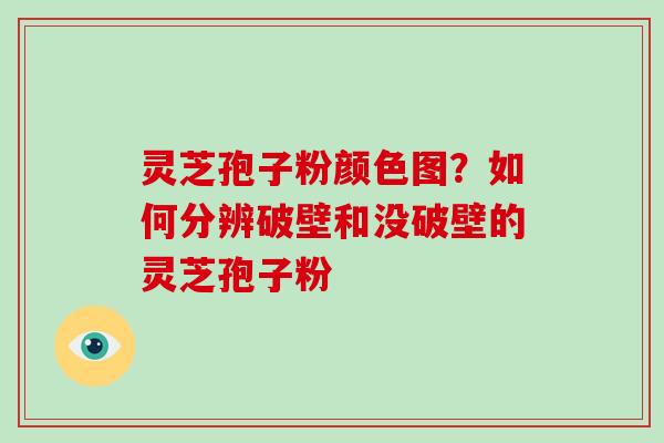 灵芝孢子粉颜色图？如何分辨破壁和没破壁的灵芝孢子粉