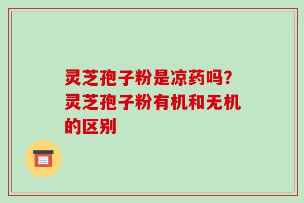 灵芝孢子粉是凉药吗？灵芝孢子粉有机和无机的区别