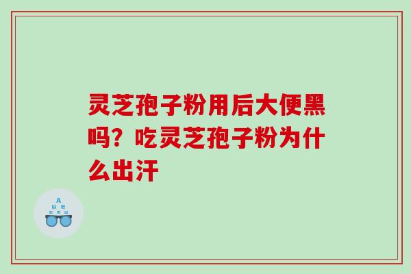 灵芝孢子粉用后大便黑吗？吃灵芝孢子粉为什么出汗