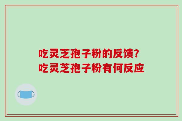 吃灵芝孢子粉的反馈？吃灵芝孢子粉有何反应