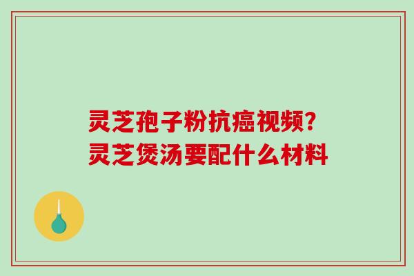 灵芝孢子粉抗癌视频？灵芝煲汤要配什么材料