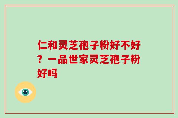 仁和灵芝孢子粉好不好？一品世家灵芝孢子粉好吗