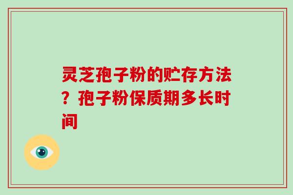 灵芝孢子粉的贮存方法？孢子粉保质期多长时间