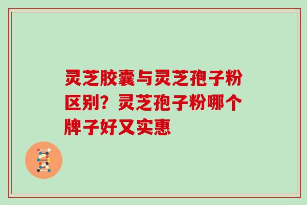 灵芝胶囊与灵芝孢子粉区别？灵芝孢子粉哪个牌子好又实惠