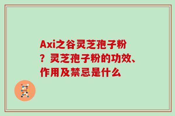 Axi之谷灵芝孢子粉？灵芝孢子粉的功效、作用及禁忌是什么
