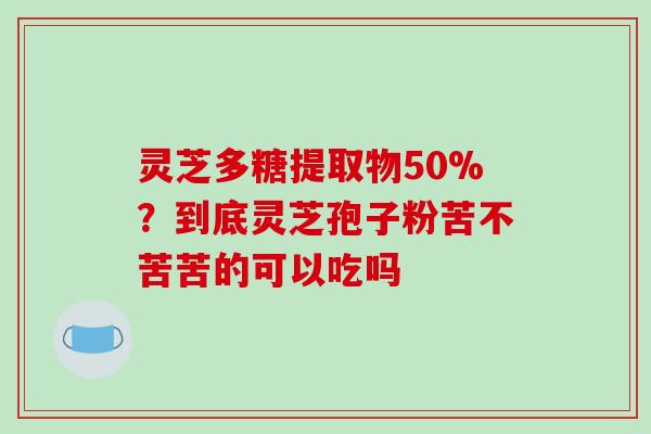 灵芝多糖提取物50%?到底灵芝孢子粉苦不苦苦的可以吃吗 灵芝多糖提取物50%?到底灵芝孢子粉苦不苦苦的可以吃吗