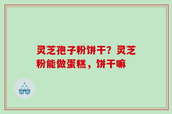 灵芝孢子粉饼干？灵芝粉能做蛋糕，饼干嘛