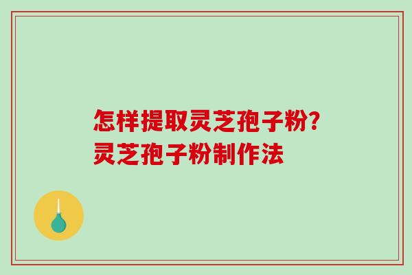 怎样提取灵芝孢子粉?灵芝孢子粉制作法 怎样提取灵芝孢子粉?灵芝孢子粉制作法